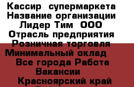 Кассир  супермаркета › Название организации ­ Лидер Тим, ООО › Отрасль предприятия ­ Розничная торговля › Минимальный оклад ­ 1 - Все города Работа » Вакансии   . Красноярский край,Бородино г.